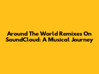 Around The World Remixes On SoundCloud: A Musical Journey