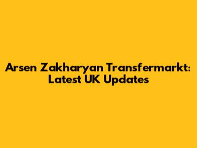 Arsen Zakharyan Transfermarkt: Latest UK Updates