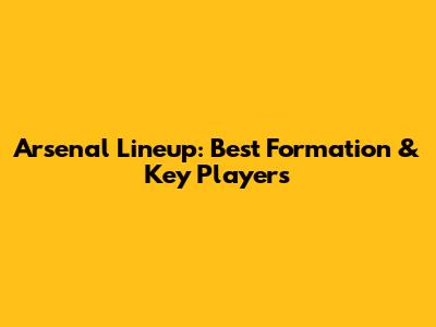 Arsenal Lineup: Best Formation & Key Players