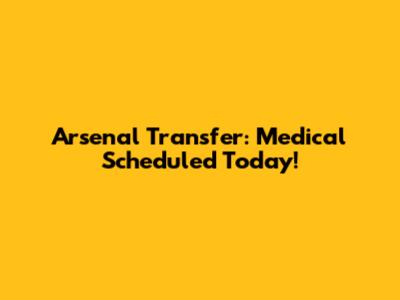 Arsenal Transfer: Medical Scheduled Today!