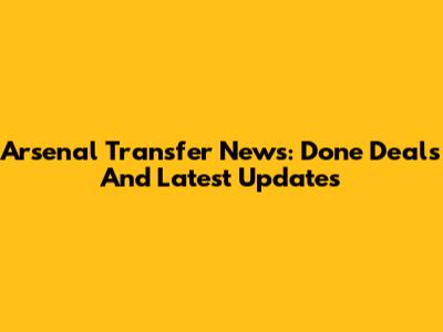 Arsenal Transfer News: Done Deals And Latest Updates