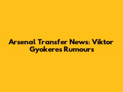 Arsenal Transfer News: Viktor Gyokeres Rumours