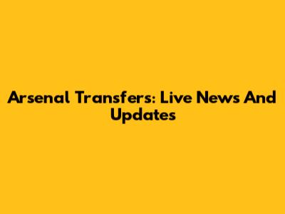 Arsenal Transfers: Live News And Updates