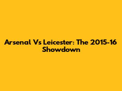 Arsenal Vs Leicester: The 2015-16 Showdown