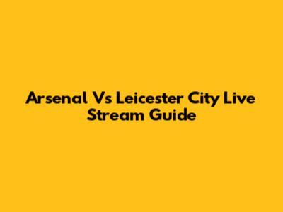 Arsenal Vs Leicester City Live Stream Guide