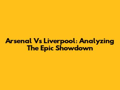 Arsenal Vs Liverpool: Analyzing The Epic Showdown