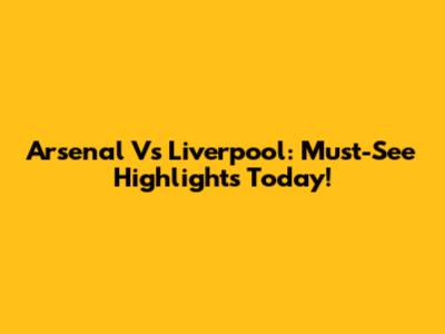 Arsenal Vs Liverpool: Must-See Highlights Today!