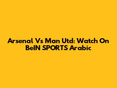 Arsenal Vs Man Utd: Watch On BeIN SPORTS Arabic