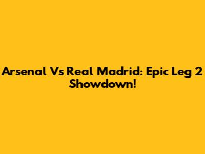 Arsenal Vs Real Madrid: Epic Leg 2 Showdown!