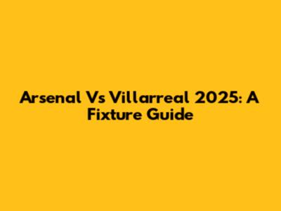 Arsenal Vs Villarreal 2025: A Fixture Guide