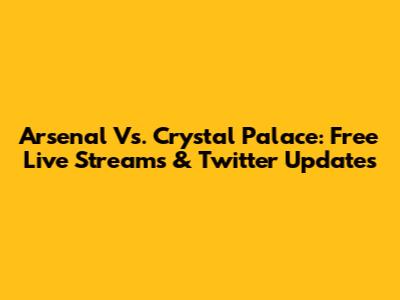 Arsenal Vs. Crystal Palace: Free Live Streams & Twitter Updates