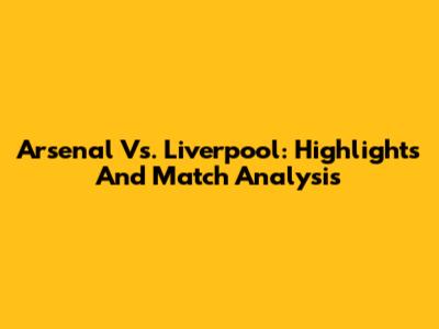 Arsenal Vs. Liverpool: Highlights And Match Analysis