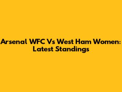 Arsenal WFC Vs West Ham Women: Latest Standings