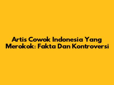Artis Cowok Indonesia Yang Merokok: Fakta Dan Kontroversi