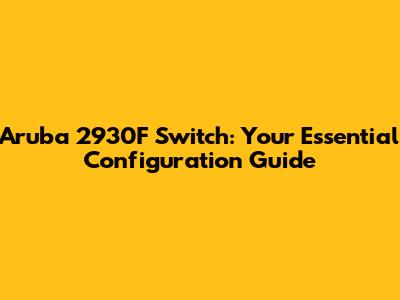 Aruba 2930F Switch: Your Essential Configuration Guide