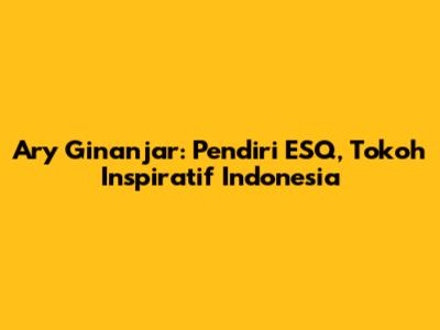 Ary Ginanjar: Pendiri ESQ, Tokoh Inspiratif Indonesia