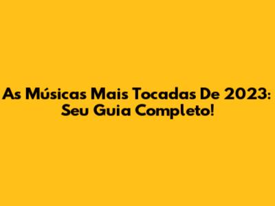 As Músicas Mais Tocadas De 2023: Seu Guia Completo!