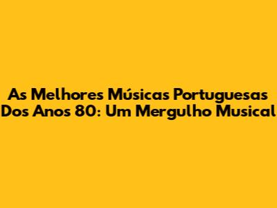 As Melhores Músicas Portuguesas Dos Anos 80: Um Mergulho Musical