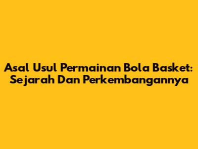 Asal Usul Permainan Bola Basket: Sejarah Dan Perkembangannya