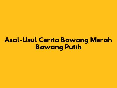 Asal-Usul Cerita Bawang Merah Bawang Putih