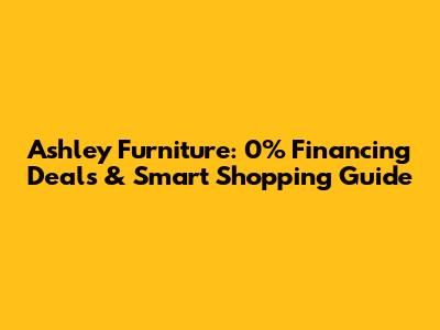Ashley Furniture: 0% Financing Deals & Smart Shopping Guide
