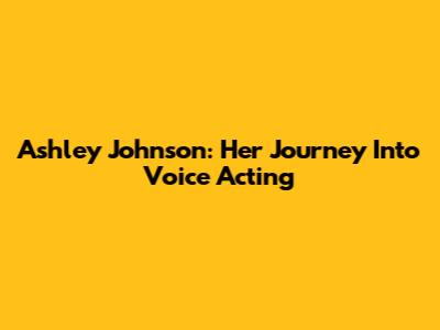 Ashley Johnson: Her Journey Into Voice Acting