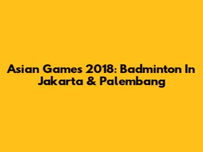 Asian Games 2018: Badminton In Jakarta & Palembang