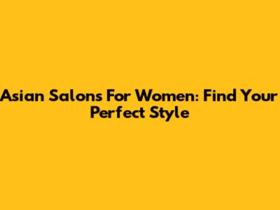 Asian Salons For Women: Find Your Perfect Style