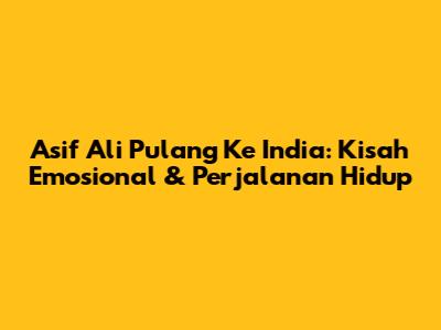Asif Ali Pulang Ke India: Kisah Emosional & Perjalanan Hidup