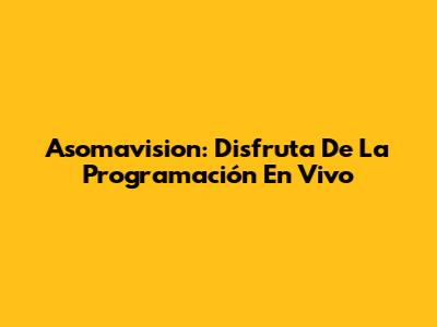 Asomavision: Disfruta De La Programación En Vivo