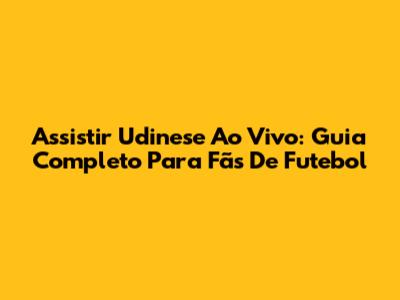 Assistir Udinese Ao Vivo: Guia Completo Para Fãs De Futebol