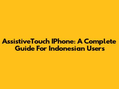 AssistiveTouch IPhone: A Complete Guide For Indonesian Users