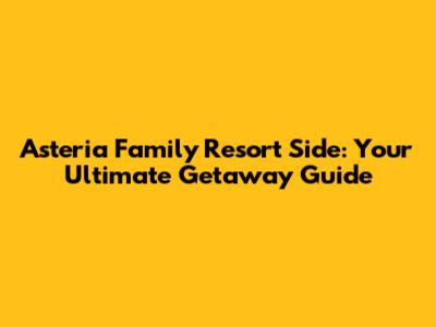 Asteria Family Resort Side: Your Ultimate Getaway Guide