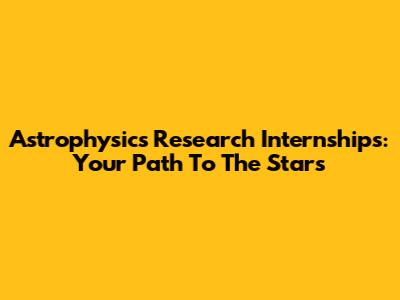 Astrophysics Research Internships: Your Path To The Stars