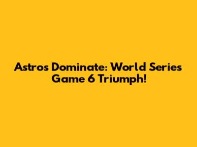 Astros Dominate: World Series Game 6 Triumph!