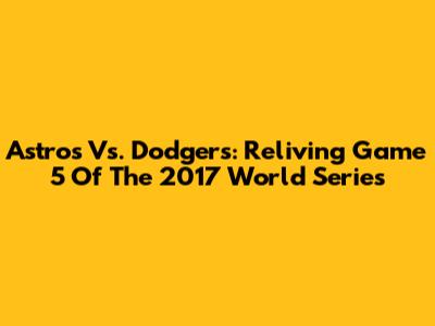 Astros Vs. Dodgers: Reliving Game 5 Of The 2017 World Series