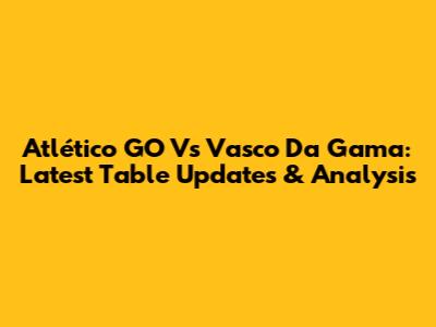 Atlético GO Vs Vasco Da Gama: Latest Table Updates & Analysis
