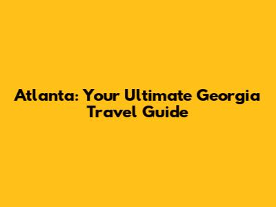 Atlanta: Your Ultimate Georgia Travel Guide