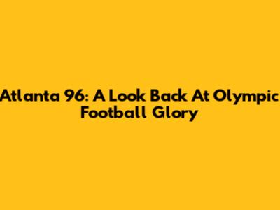 Atlanta '96: A Look Back At Olympic Football Glory