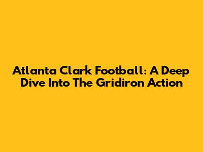 Atlanta Clark Football: A Deep Dive Into The Gridiron Action