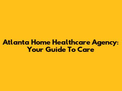 Atlanta Home Healthcare Agency: Your Guide To Care
