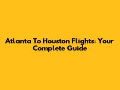 Atlanta To Houston Flights: Your Complete Guide