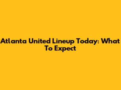 Atlanta United Lineup Today: What To Expect