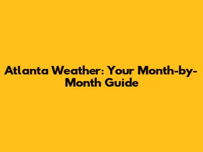 Atlanta Weather: Your Month-by-Month Guide