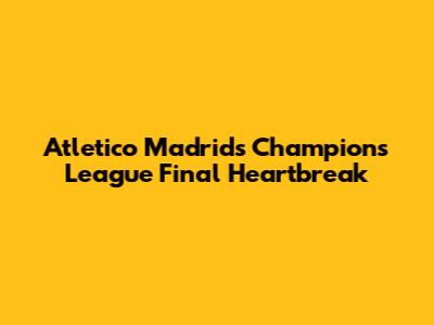 Atletico Madrid's Champions League Final Heartbreak