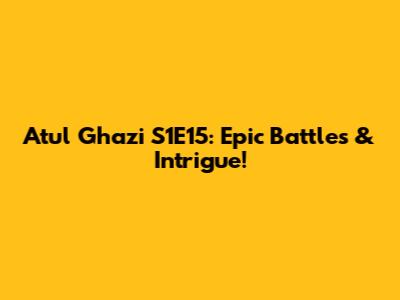 Atul Ghazi S1E15: Epic Battles & Intrigue!