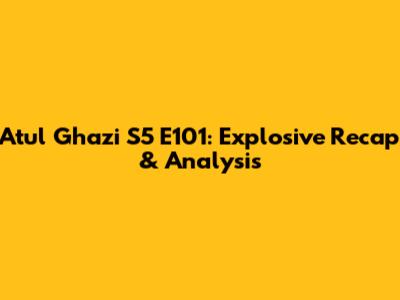 Atul Ghazi S5 E101: Explosive Recap & Analysis