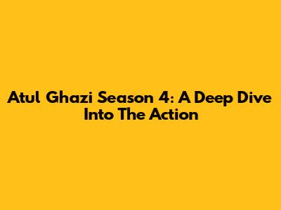 Atul Ghazi Season 4: A Deep Dive Into The Action