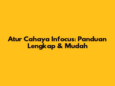 Atur Cahaya Infocus: Panduan Lengkap & Mudah