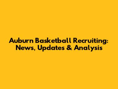 Auburn Basketball Recruiting: News, Updates & Analysis